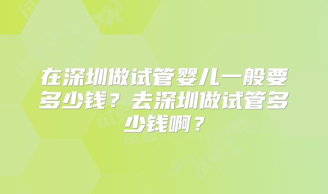 在深圳做试管婴儿一般要多少钱？去深圳做试管多少钱啊？