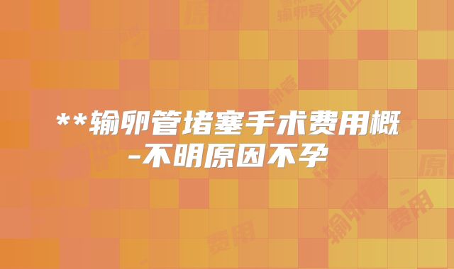 **输卵管堵塞手术费用概-不明原因不孕