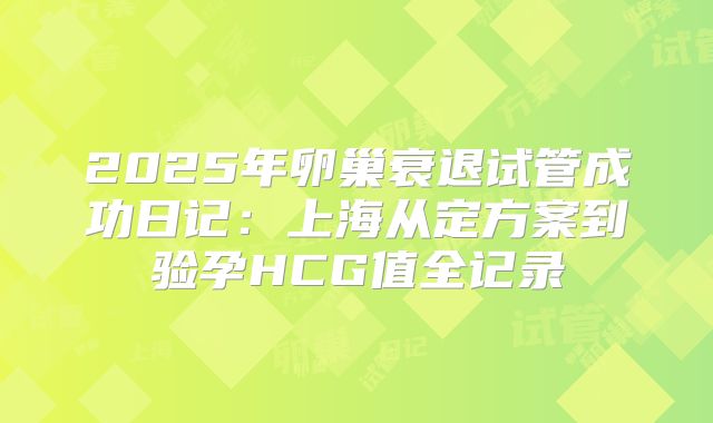 2025年卵巢衰退试管成功日记：上海从定方案到验孕HCG值全记录