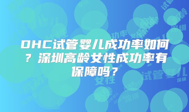 DHC试管婴儿成功率如何？深圳高龄女性成功率有保障吗？