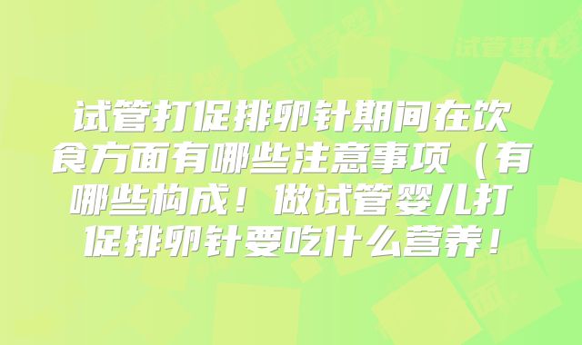试管打促排卵针期间在饮食方面有哪些注意事项（有哪些构成！做试管婴儿打促排卵针要吃什么营养！