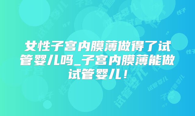 女性子宫内膜薄做得了试管婴儿吗_子宫内膜薄能做试管婴儿！