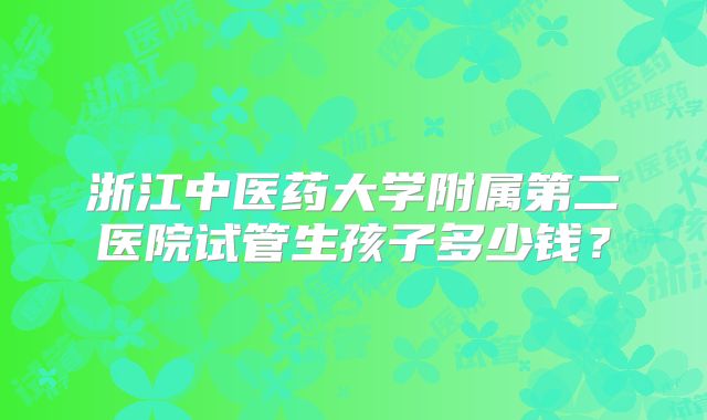 浙江中医药大学附属第二医院试管生孩子多少钱？
