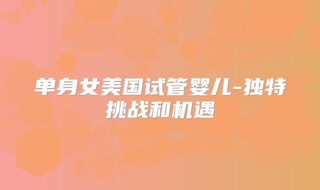 单身女美国试管婴儿-独特挑战和机遇