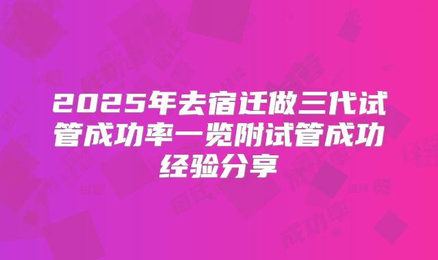 2025年去宿迁做三代试管成功率一览附试管成功经验分享
