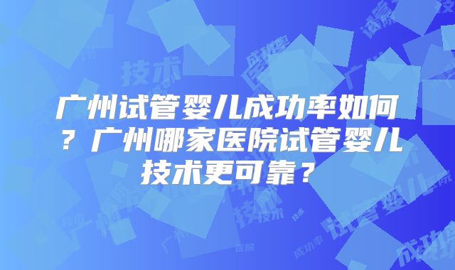 广州试管婴儿成功率如何？广州哪家医院试管婴儿技术更可靠？