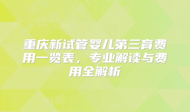 重庆新试管婴儿第三育费用一览表，专业解读与费用全解析