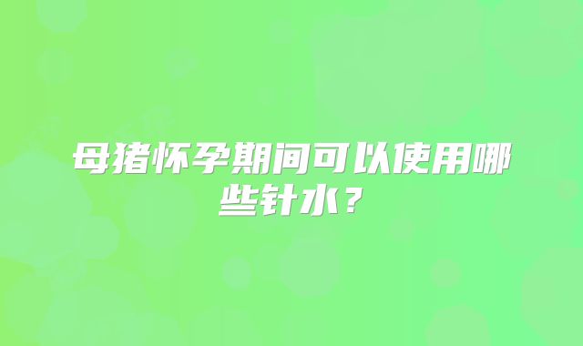 母猪怀孕期间可以使用哪些针水?