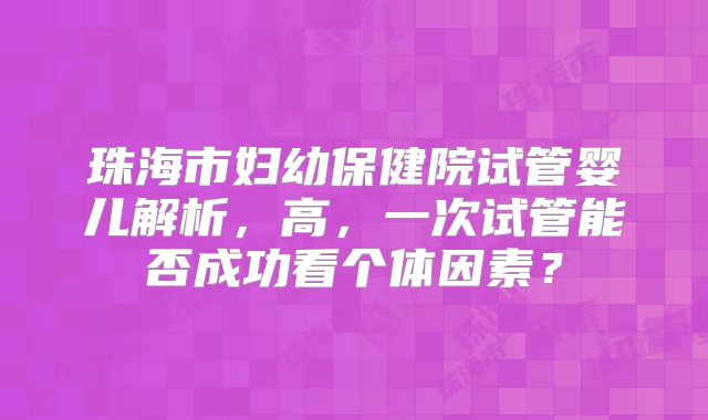 珠海市妇幼保健院试管婴儿解析，高，一次试管能否成功看个体因素？