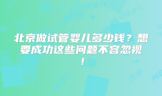 北京做试管婴儿多少钱？想要成功这些问题不容忽视！