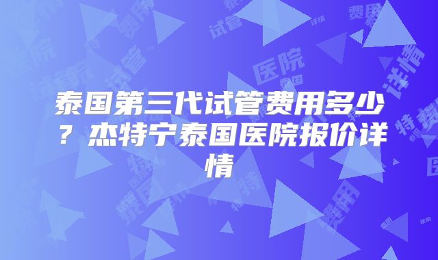 泰国第三代试管费用多少?杰特宁泰国医院报价详情