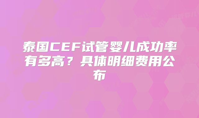 泰国CEF试管婴儿成功率有多高？具体明细费用公布