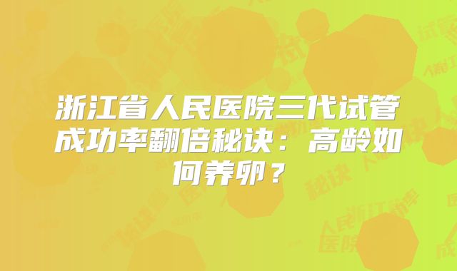 浙江省人民医院三代试管成功率翻倍秘诀：高龄如何养卵？