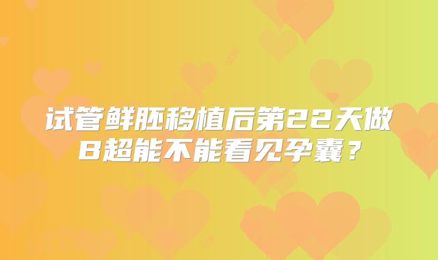 试管鲜胚移植后第22天做B超能不能看见孕囊?
