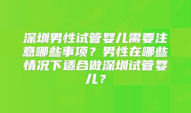 深圳男性试管婴儿需要注意哪些事项?男性在哪些情况下适合做深圳试管婴儿?