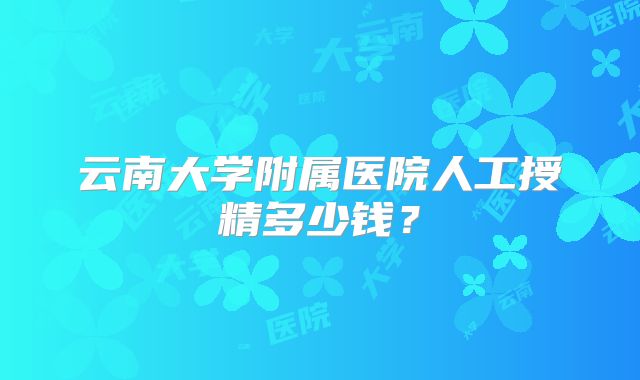 云南大学附属医院人工授精多少钱?