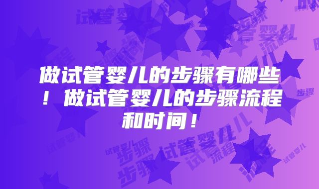 做试管婴儿的步骤有哪些！做试管婴儿的步骤流程和时间！