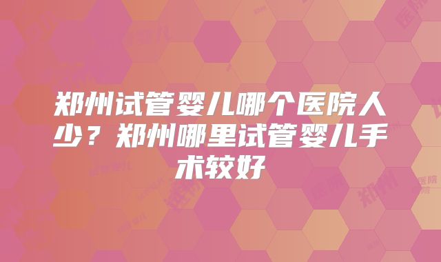 郑州试管婴儿哪个医院人少？郑州哪里试管婴儿手术较好