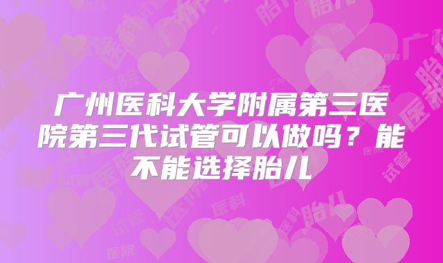 广州医科大学附属第三医院第三代试管可以做吗？能不能选择胎儿