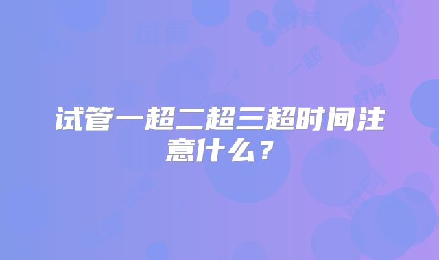试管一超二超三超时间注意什么？