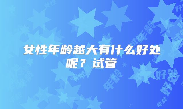 女性年龄越大有什么好处呢？试管
