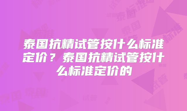 泰国抗精试管按什么标准定价？泰国抗精试管按什么标准定价的