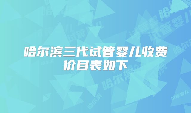哈尔滨三代试管婴儿收费价目表如下