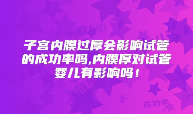 子宫内膜过厚会影响试管的成功率吗,内膜厚对试管婴儿有影响吗！