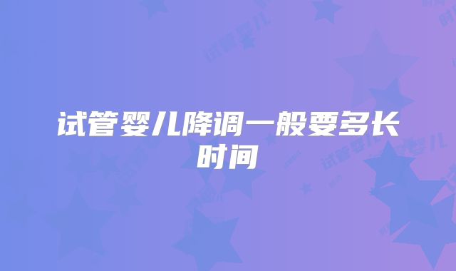 试管婴儿降调一般要多长时间