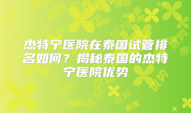 杰特宁医院在泰国试管排名如何？揭秘泰国的杰特宁医院优势