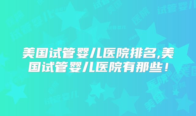 美国试管婴儿医院排名,美国试管婴儿医院有那些！
