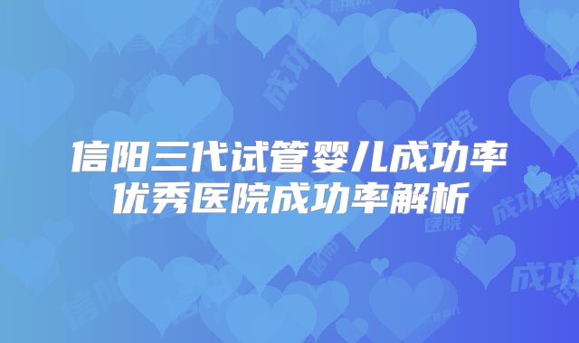信阳三代试管婴儿成功率优秀医院成功率解析