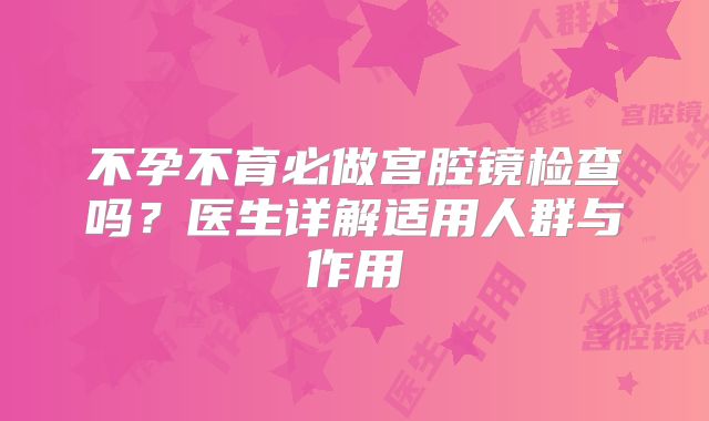 不孕不育必做宫腔镜检查吗？医生详解适用人群与作用