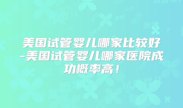美国试管婴儿哪家比较好-美国试管婴儿哪家医院成功概率高!