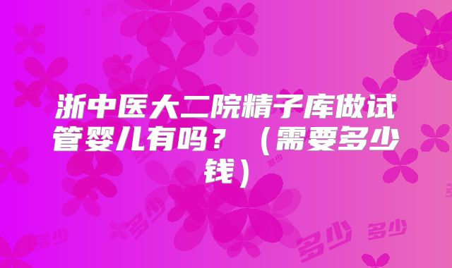 浙中医大二院精子库做试管婴儿有吗？（需要多少钱）