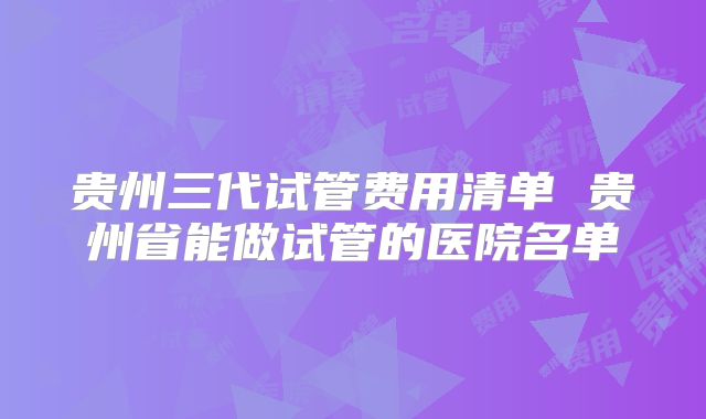 贵州三代试管费用清单 贵州省能做试管的医院名单