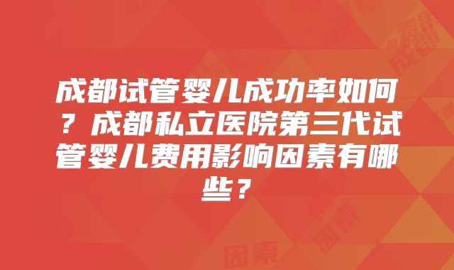 成都试管婴儿成功率如何？成都私立医院第三代试管婴儿费用影响因素有哪些？