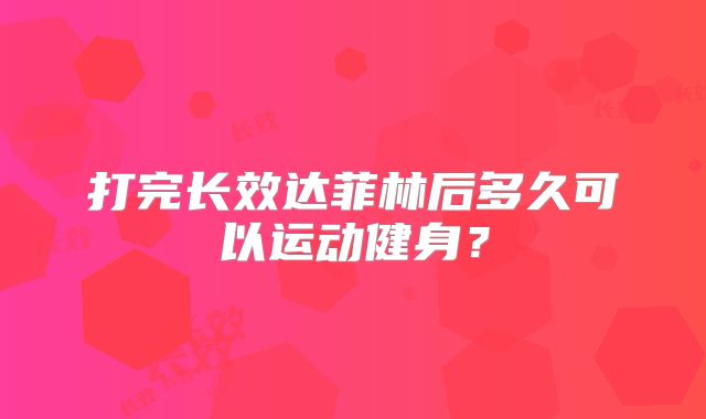 打完长效达菲林后多久可以运动健身？