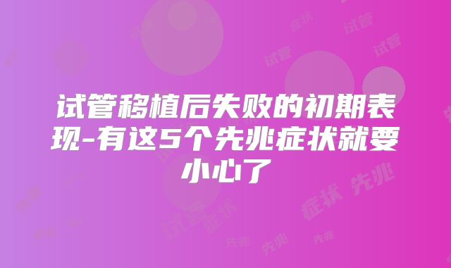 试管移植后失败的初期表现-有这5个先兆症状就要小心了