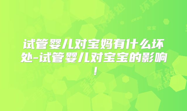 试管婴儿对宝妈有什么坏处-试管婴儿对宝宝的影响!
