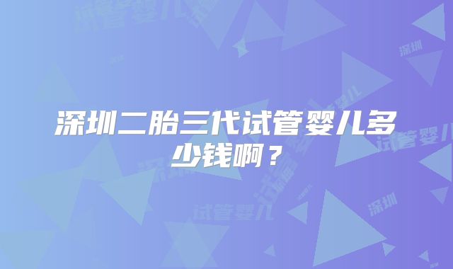 深圳二胎三代试管婴儿多少钱啊?