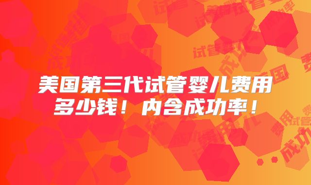 美国第三代试管婴儿费用多少钱!内含成功率!