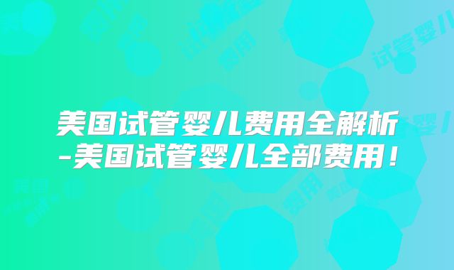 美国试管婴儿费用全解析-美国试管婴儿全部费用！