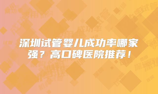 深圳试管婴儿成功率哪家强?高口碑医院推荐!