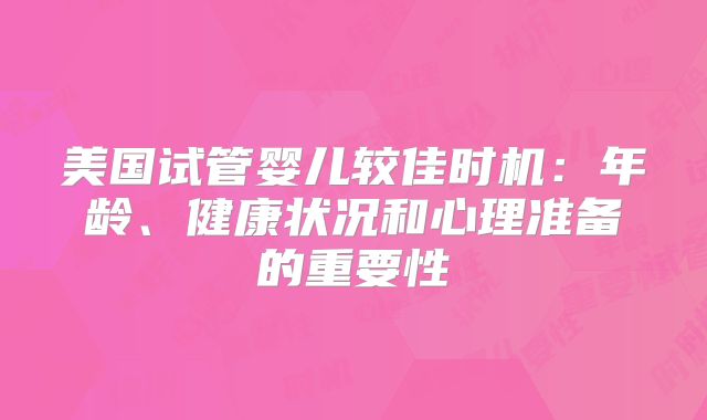 美国试管婴儿较佳时机:年龄、健康状况和心理准备的重要性