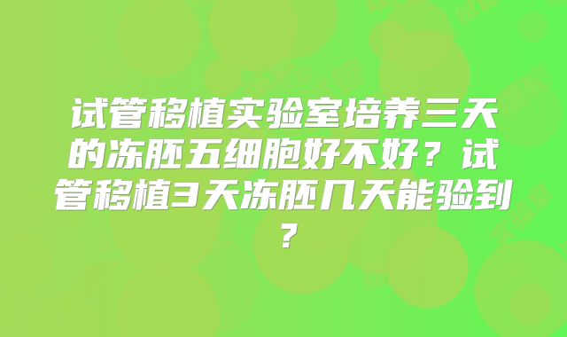 试管移植实验室培养三天的冻胚五细胞好不好？试管移植3天冻胚几天能验到？