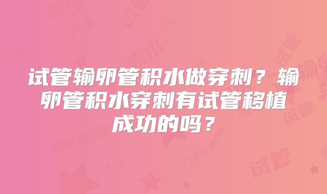 试管输卵管积水做穿刺？输卵管积水穿刺有试管移植成功的吗？