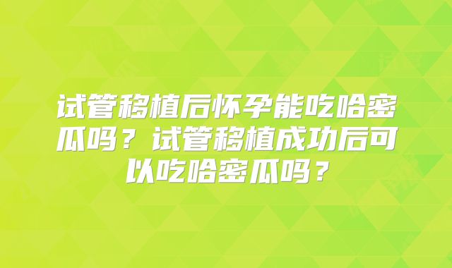 试管移植后怀孕能吃哈密瓜吗？试管移植成功后可以吃哈密瓜吗？