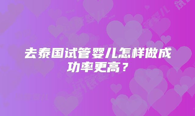 去泰国试管婴儿怎样做成功率更高？