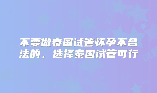 不要做泰国试管怀孕不合法的，选择泰国试管可行